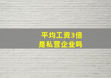 平均工资3倍 是私营企业吗